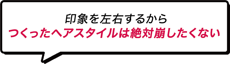 つくったヘアスタイルは絶対に崩したくない