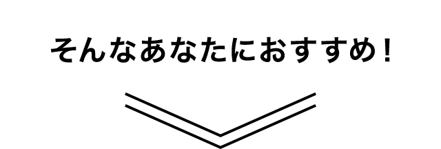 そんなあなたにおすすめ！