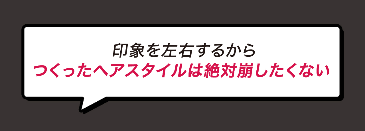 つくったヘアスタイルは絶対に崩したくない